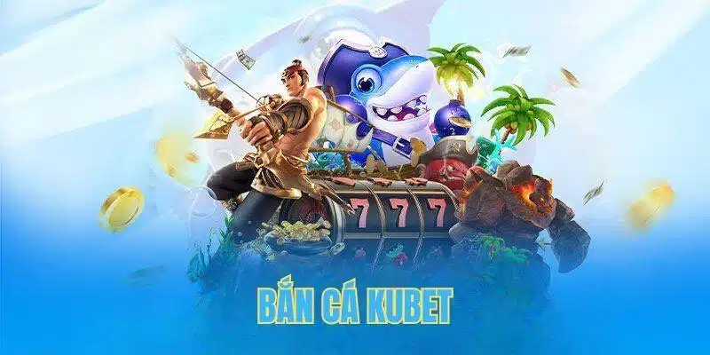 Thông tin tổng quan về sảnh game bắn cá Kubet đến hội viên